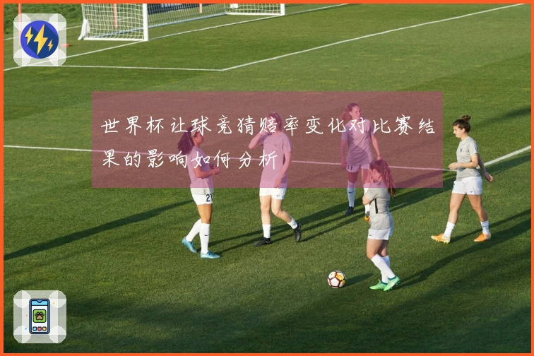 世界杯让球竞猜赔率变化对比赛结果的影响如何分析