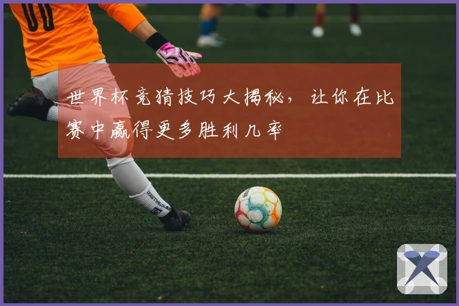 世界杯竞猜技巧大揭秘,让你在比赛中赢得更多胜利几率